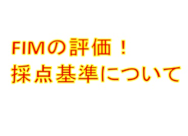 FIMとは？運動・認知項目の点数の付け方に注意！？【評価表ダウンロード可】