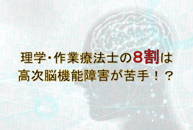 アンケート調査より理学・作業療法士の８割は「高次脳機能障害が苦手」と回答。その理由と対策とは？